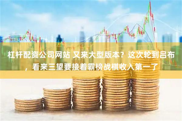 杠杆配资公司网站 又来大型版本？这次轮到吕布，看来三望要接着霸榜战棋收入第一了