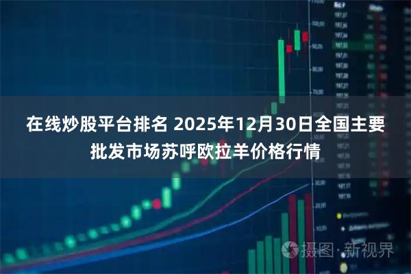 在线炒股平台排名 2025年12月30日全国主要批发市场苏呼欧拉羊价格行情
