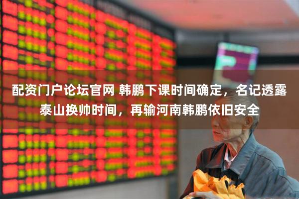 配资门户论坛官网 韩鹏下课时间确定，名记透露泰山换帅时间，再输河南韩鹏依旧安全