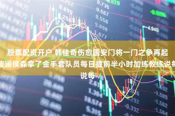 股票配资开户 韩佳奇伤愈国安门将一门之争再起波澜侯森拿了金手套队员每日提前半小时加练教练说每