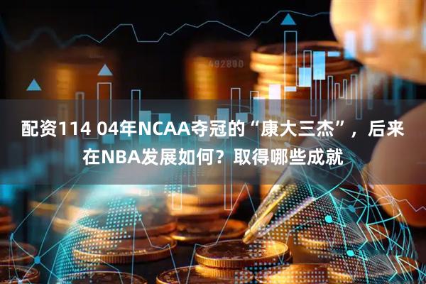 配资114 04年NCAA夺冠的“康大三杰”，后来在NBA发展如何？取得哪些成就