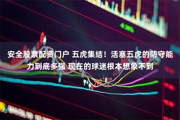 安全股票配资门户 五虎集结！活塞五虎的防守能力到底多强 现在的球迷根本想象不到