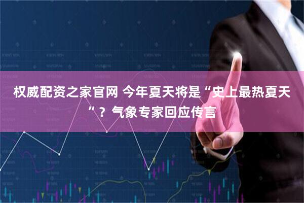 权威配资之家官网 今年夏天将是“史上最热夏天”？气象专家回应传言