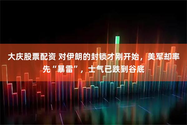 大庆股票配资 对伊朗的封锁才刚开始，美军却率先“暴雷”，士气已跌到谷底