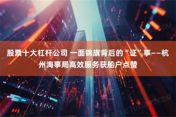 股票十大杠杆公司 一面锦旗背后的“证”事——杭州海事局高效服务获船户点赞