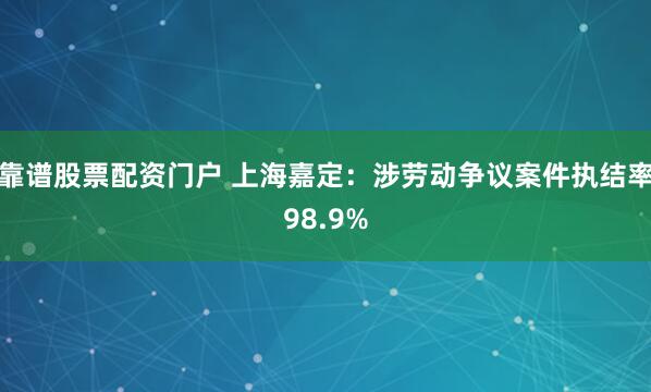靠谱股票配资门户 上海嘉定：涉劳动争议案件执结率98.9%