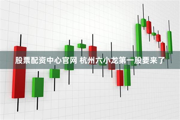 股票配资中心官网 杭州六小龙第一股要来了