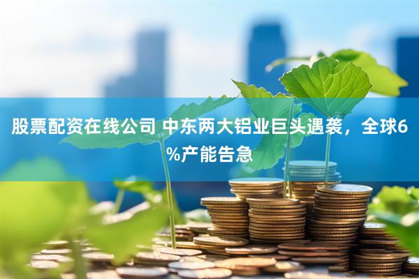 股票配资在线公司 中东两大铝业巨头遇袭,全球6%产能告急