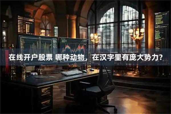 在线开户股票 哪种动物，在汉字里有庞大势力？