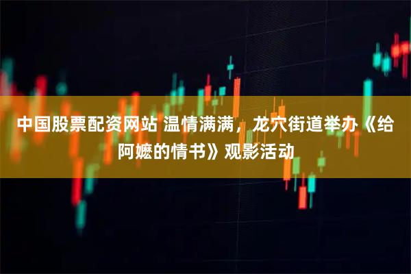 中国股票配资网站 温情满满，龙穴街道举办《给阿嬷的情书》观影活动