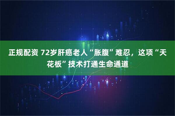 正规配资 72岁肝癌老人“胀腹”难忍，这项“天花板”技术打通生命通道