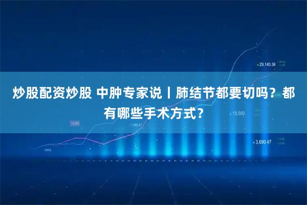 炒股配资炒股 中肿专家说丨肺结节都要切吗？都有哪些手术方式？