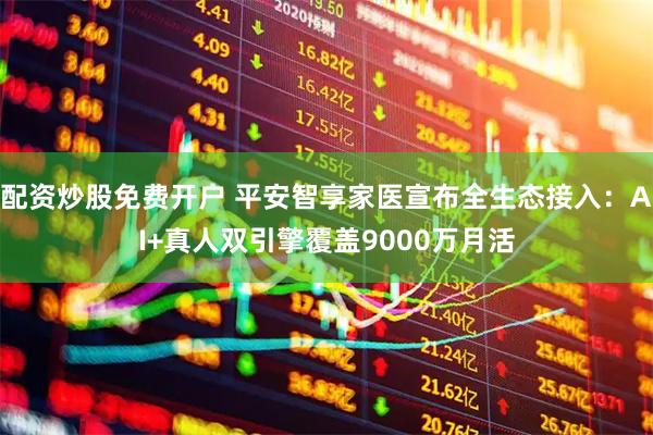 配资炒股免费开户 平安智享家医宣布全生态接入：AI+真人双引擎覆盖9000万月活