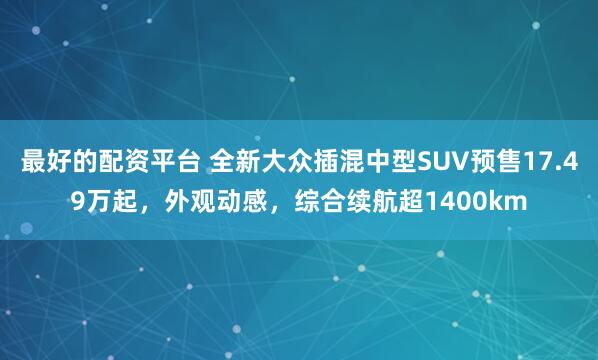 最好的配资平台 全新大众插混中型SUV预售17.49万起，外观动感，综合续航超1400km