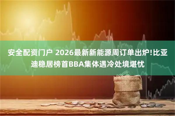 安全配资门户 2026最新新能源周订单出炉!比亚迪稳居榜首BBA集体遇冷处境堪忧
