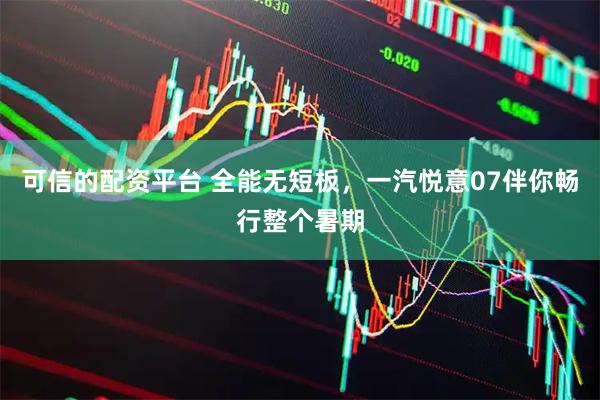 可信的配资平台 全能无短板，一汽悦意07伴你畅行整个暑期