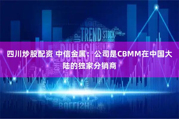 四川炒股配资 中信金属：公司是CBMM在中国大陆的独家分销商