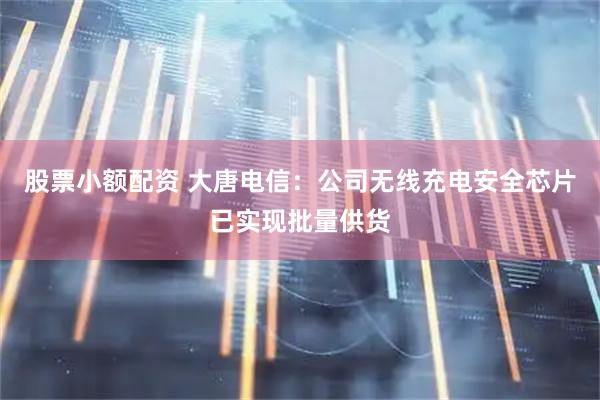 股票小额配资 大唐电信：公司无线充电安全芯片已实现批量供货
