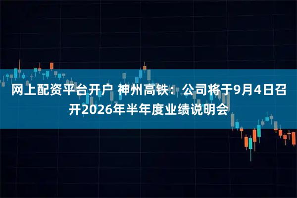 网上配资平台开户 神州高铁：公司将于9月4日召开2026年半年度业绩说明会