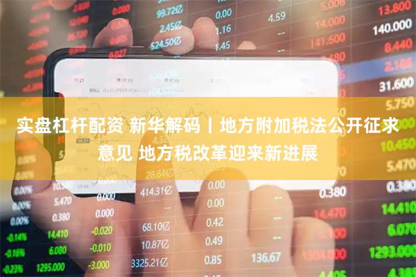 实盘杠杆配资 新华解码丨地方附加税法公开征求意见 地方税改革迎来新进展