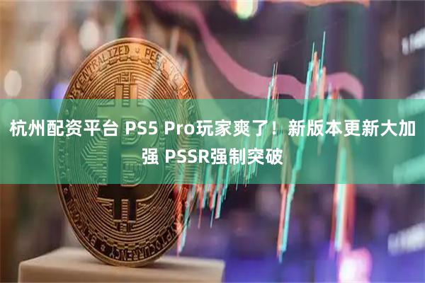 杭州配资平台 PS5 Pro玩家爽了！新版本更新大加强 PSSR强制突破