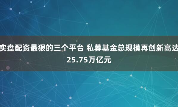 实盘配资最狠的三个平台 私募基金总规模再创新高达25.75万亿元